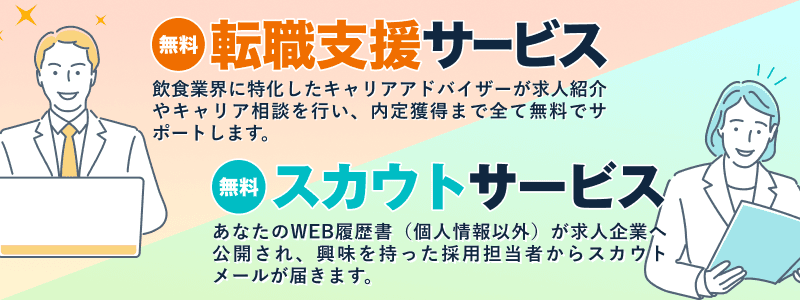 無料・転職支援サービス 求人紹介・キャリア相談から内定まで、飲食業界専門のアドバイザーが無料サポート。／ 無料・スカウトサービス WEB履歴書を公開するだけで、企業からスカウトが届きます。